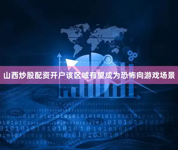 山西炒股配资开户该区域有望成为恐怖向游戏场景